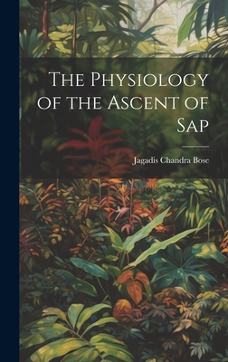 The Physiology of the Ascent of Sap - Bose, Jagadis Chandra