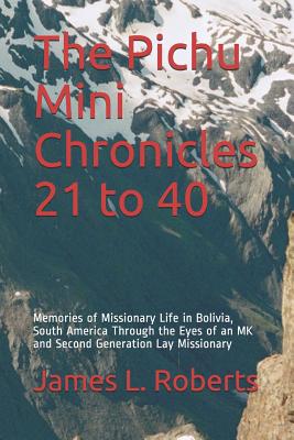 The Pichu Mini Chronicles 21 to 40: Memories of Missionary Life in Bolivia, South America Through the Eyes of an MK and Second Generation Lay Missionary - Roberts, James L