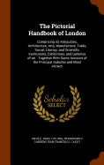 The Pictorial Handbook of London: Comprising its Antiquities, Architecture, Arts, Manufacture, Trade, Social, Literary, and Scientific Institutions, Exhibitions, and Galleries of art: Together With Some Account of the Principal Suburbs and Most Attracti