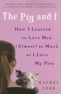 The Pig & I: How I Learned to Love Men (Almost) as Much as I Love My Pets - Toor, Rachel