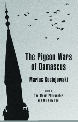 The Pigeon Wars of Damascus - Kociejowski, Marius