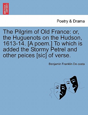 The Pilgrim of Old France: Or, the Huguenots on the Hudson, 1613-14. [a Poem.] to Which Is Added the Stormy Petrel and Other Peices [sic] of Verse. - De Costa, Benjamin Franklin