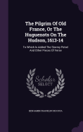 The Pilgrim Of Old France, Or The Huguenots On The Hudson, 1613-14: To Which Is Added The Stormy Petrel And Other Pieces Of Verse