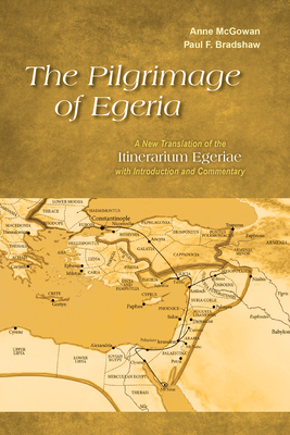 The Pilgrimage of Egeria: A New Translation of the Itinerarium Egeriae with Introduction and Commentary - McGowan, Anne, and Bradshaw, Paul F
