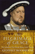 The Pilgrimage of Grace: The Rebellion That Shook Henry VIII's Throne - Moorhouse, Geoffrey