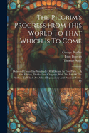 The Pilgrim's Progress From This World To That Which Is To Come: Delivered Under The Similitude Of A Dream. In Two Parts. ... A New Edition, Divided Into Chapters. With The Life Of The Author. To Which Are Added Explanatory And Practical Notes, By