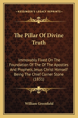 The Pillar of Divine Truth: Immovably Fixed on the Foundation of the of the Apostles and Prophets, Jesus Christ Himself Being the Chief Corner Stone (1831) - Greenfield, William