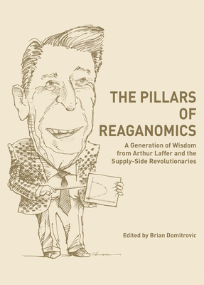The Pillars of Reaganomics: A Generation of Wisdom from Arthur Laffer and the Supply-Side Revolutionaries - Domitrovic, Brian, Ph.D. (Editor)