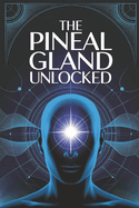 The Pineal Gland Unlocked: A Complete Guide to Activating the Pineal Gland for Better Sleep, Mental Clarity, and Higher Awareness
