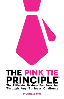 The Pink Tie Principle: The Ultimate Strategy for Smashing Through Any Business Challenge - Ashford, James