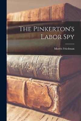 The Pinkerton's Labor Spy - Friedman, Morris