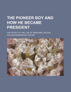 The Pioneer Boy and How He Became President: The Story of the Life of Abraham Lincoln - Thayer, William Makepeace 1820-1898 (Creator)