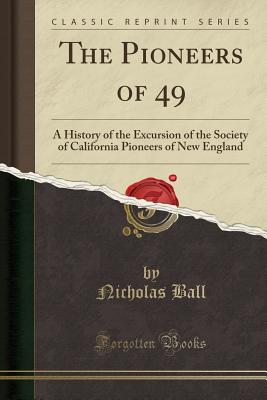 The Pioneers of 49: A History of the Excursion of the Society of California Pioneers of New England (Classic Reprint) - Ball, Nicholas