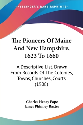 The Pioneers Of Maine And New Hampshire, 1623 To 1660: A Descriptive List, Drawn From Records Of The Colonies, Towns, Churches, Courts (1908) - Pope, Charles Henry, and Baxter, James Phinney (Foreword by)