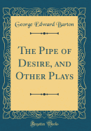 The Pipe of Desire, and Other Plays (Classic Reprint)