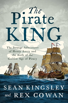 The Pirate King: The Strange Adventures of Henry Avery and the Birth of the Golden Age of Piracy - Kingsley, Sean, and Cowan, Rex