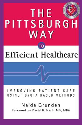 The Pittsburgh Way to Efficient Healthcare: Improving Patient Care Using Toyota-Based Methods - Grunden, Naida