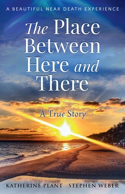 The Place Between Here and There: A True and Beautiful Near Death Experience - Plant, Katherine, and Weber, Stephen