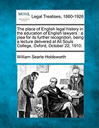 The Place of English Legal History in the Education of English Lawyers: A Plea for Its Further Recognition, Being a Lecture Delivered at All Souls College, Oxford, October 22, 1910. - Holdsworth, William Searle