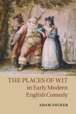 The Places of Wit in Early Modern English Comedy - Zucker, Adam