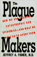 The Plague Makers: How We Are Creating Catastrophic New Epidemics-- And What We Must Do to Avert Them
