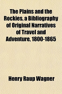 The Plains and the Rockies, a Bibliography of Original Narratives of Travel and Adventure, 1800-1865 - Wagner, Henry Raup
