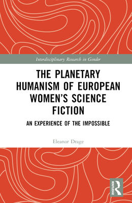 The Planetary Humanism of European Women's Science Fiction: An Experience of the Impossible - Drage, Eleanor