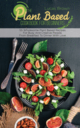The Plant Based Cookbook For Beginners: 55 Wholesome Plant Based Recipes For Busy And Creative People, From Breakfast To Dinner With Love