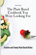 The Plant Based Cookbook You Were Looking For: Creative and Yummy Plant Based Dishes