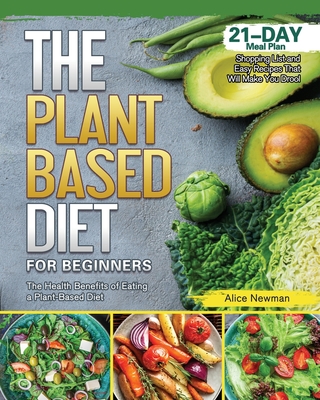 The Plant-Based Diet for Beginners: The Health Benefits of Eating a Plant-Based Diet. 21-Day Meal Plan, Shopping List and Easy Recipes That Will Make You Drool - Newman, Alice