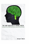 The Plant Based-Path to Optimal Health: Harnessing the Power of Whole Foods for Vitality, Longevity, and Disease prevention