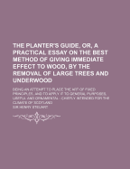 The Planter's Guide, or a Practical Essay on the Best Method of Giving Immediate Effect to Wood, by the Removal of Large Trees and Underwood: Being an Attempt to Place the Art, and That of General Arboriculture, on Fixed and Phytological Principles