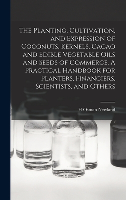 The Planting, Cultivation, and Expression of Coconuts, Kernels, Cacao and Edible Vegetable Oils and Seeds of Commerce. A Practical Handbook for Planters, Financiers, Scientists, and Others - Newland, H Osman