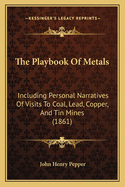 The Playbook Of Metals: Including Personal Narratives Of Visits To Coal, Lead, Copper, And Tin Mines (1861)