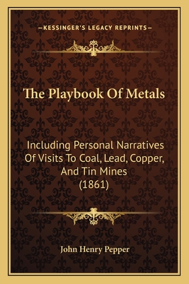 The Playbook Of Metals: Including Personal Narratives Of Visits To Coal, Lead, Copper, And Tin Mines (1861) - Pepper, John Henry