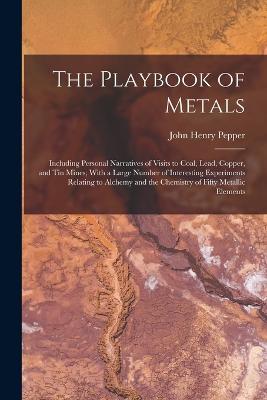 The Playbook of Metals: Including Personal Narratives of Visits to Coal, Lead, Copper, and Tin Mines; With a Large Number of Interesting Experiments Relating to Alchemy and the Chemistry of Fifty Metallic Elements - Pepper, John Henry