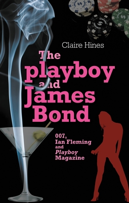 The Playboy and James Bond: 007, Ian Fleming and Playboy Magazine - Hines, Claire