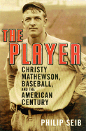The Player: Christy Mathewson, Baseball, and the American Century