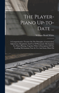 The Player-piano Up-to-date ...: A Comprehensive Treatise On The Principles, Construction, Adjustment, Regulation And Use Of Pneumatic Mechanisms For Piano-playing, Together With A Description Of The Leading Mechanisms Now In Use And Some Hints On