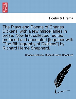 The Plays and Poems of Charles Dickens, with a Few Miscellanies in Prose. Now First Collected, Edited, Prefaced and Annotated [Together with the Bibliography of Dickens] by Richard Herne Shepherd. Vol. I. - Dickens, Charles, and Shepherd, Richard Herne