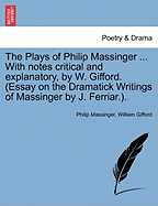 The Plays of Philip Massinger ... With notes critical and explanatory, by W. Gifford. (Essay on the Dramatick Writings of Massinger by J. Ferriar.).