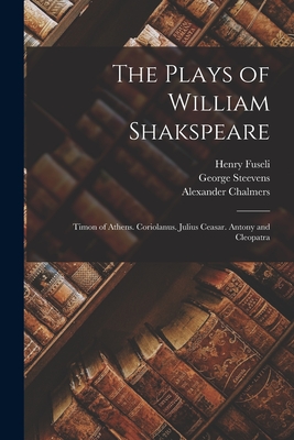 The Plays of William Shakspeare: Timon of Athens. Coriolanus. Julius Ceasar. Antony and Cleopatra - Chalmers, Alexander, and Steevens, George, and Fuseli, Henry