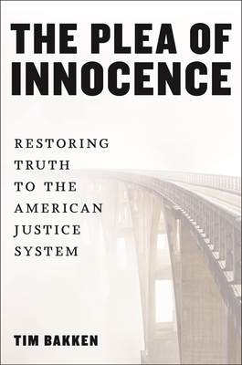 The Plea of Innocence: Restoring Truth to the American Justice System - Bakken, Tim