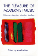 The Pleasure of Modernist Music: Listening, Meaning, Intention, Ideology