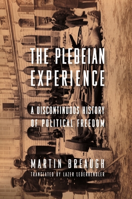 The Plebeian Experience: A Discontinuous History of Political Freedom - Breaugh, Martin, and Lederhendler, Lazer (Translated by), and Howard, Dick (Foreword by)