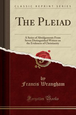 The Pleiad: A Series of Abridgements from Seven Distinguished Writers on the Evidences of Christianity (Classic Reprint) - Wrangham, Francis