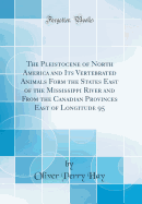 The Pleistocene of North America and Its Vertebrated Animals Form the States East of the Mississippi River and from the Canadian Provinces East of Longitude 95 (Classic Reprint)