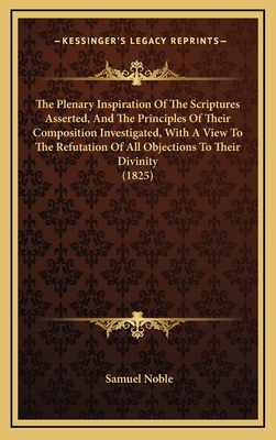 The Plenary Inspiration Of The Scriptures Asserted, And The Principles Of Their Composition Investigated, With A View To The Refutation Of All Objections To Their Divinity (1825) - Noble, Samuel