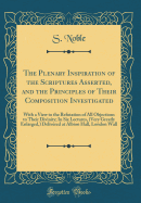 The Plenary Inspiration of the Scriptures Asserted, and the Principles of Their Composition Investigated: With a View to the Refutation of All Objections to Their Divinity; In Six Lectures, (Very Greatly Enlarged, ) Delivered at Albion Hall, London Wall