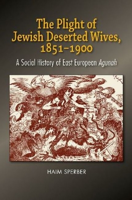 The Plight of Jewish Deserted Wives, 1851-1900: A Social History of East European Agunah - Sperber, Haim, Dr.